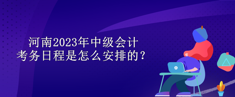 河南2023年中級(jí)會(huì)計(jì)考務(wù)日程是怎么安排的？