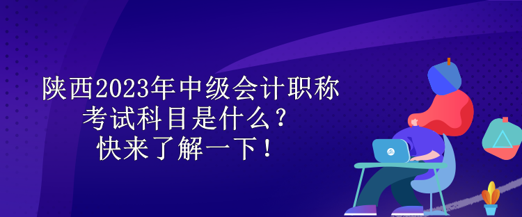 陜西2023年中級會計職稱考試科目是什么？快來了解一下！