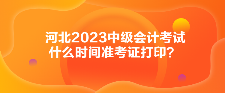 河北2023中級會計考試什么時間準考證打?。? suffix=