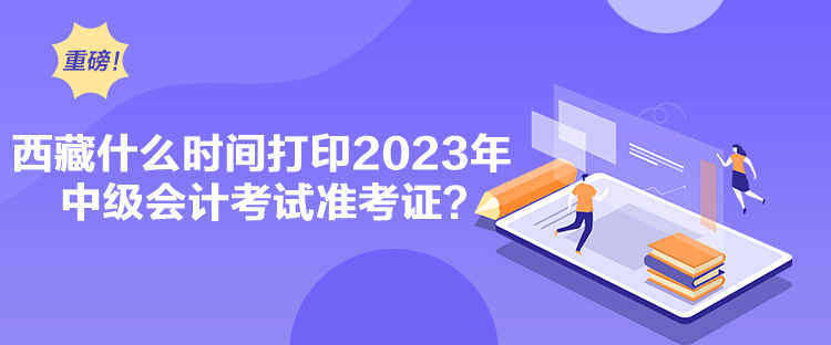 西藏什么時(shí)間打印2023年中級會(huì)計(jì)考試準(zhǔn)考證？