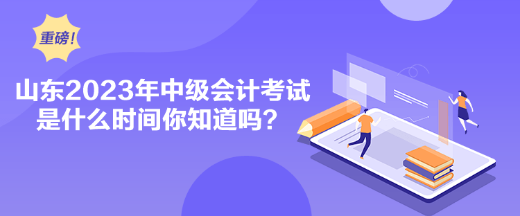 山東2023年中級會計考試是什么時間你知道嗎？