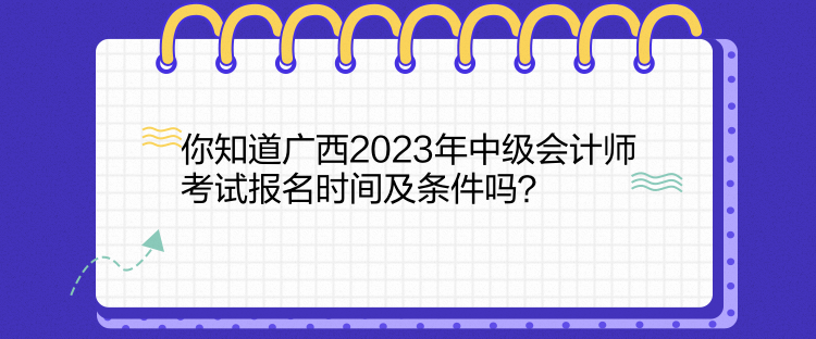 你知道廣西2023年中級會計師考試報名時間及條件嗎？