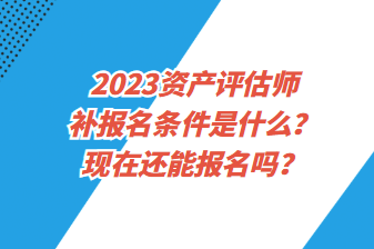 2023資產(chǎn)評估師補(bǔ)報名條件是什么？現(xiàn)在還能報名嗎？