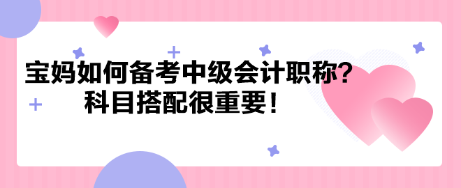 帶娃之余考個證！寶媽如何備考中級會計職稱？科目搭配很重要！