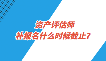 資產(chǎn)評估師補報名什么時候截止？