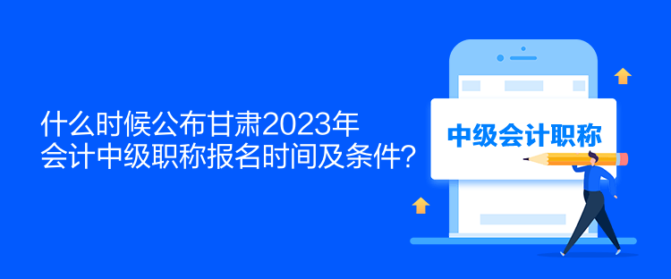 什么時(shí)候公布甘肅2023年會(huì)計(jì)中級(jí)職稱報(bào)名時(shí)間及條件？