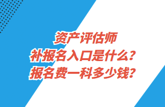 資產(chǎn)評估師補報名入口是什么？報名費一科多少錢？