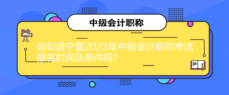 你知道寧夏2023年中級會計職稱考試報名時間及條件嗎？