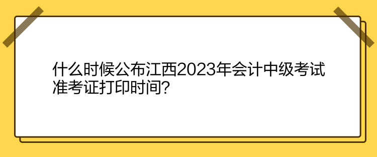 什么時候公布江西2023年會計中級考試準考證打印時間？