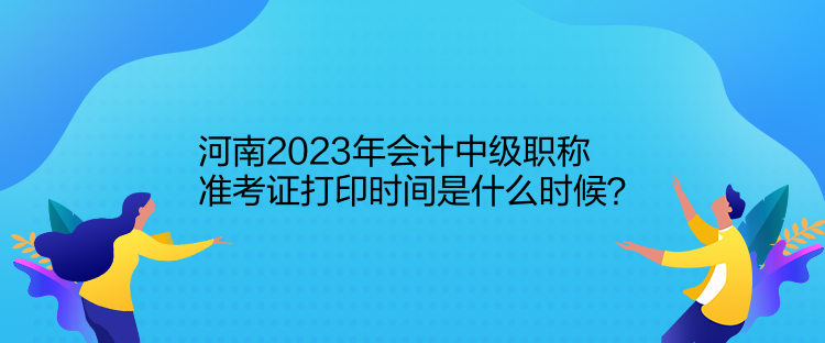 河南2023年會(huì)計(jì)中級(jí)職稱準(zhǔn)考證打印時(shí)間是什么時(shí)候？