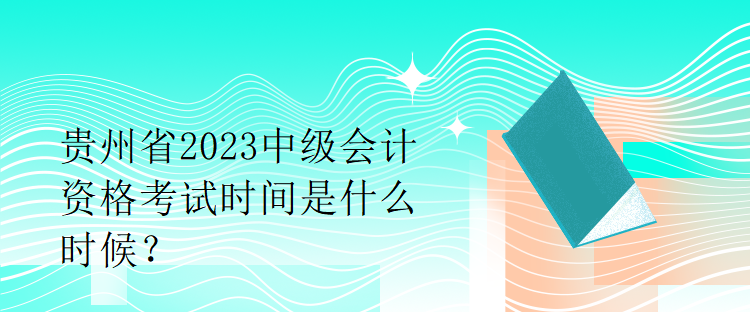 貴州省2023中級(jí)會(huì)計(jì)資格考試時(shí)間是什么時(shí)候？