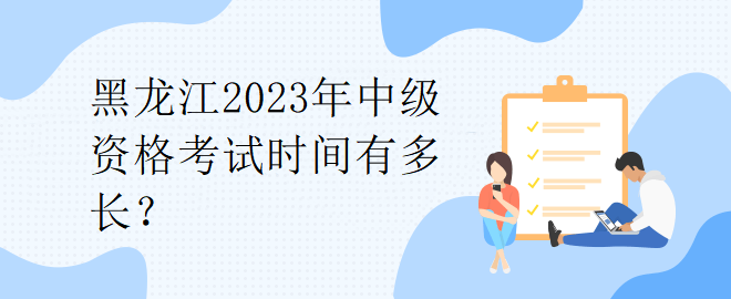 黑龍江2023年中級資格考試時間有多長？