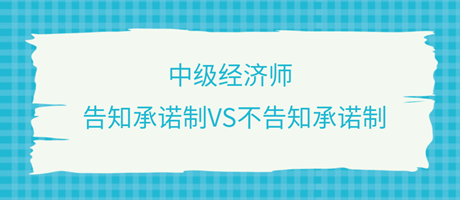 收藏了！中級經(jīng)濟(jì)師選擇告知承諾制和不告知承諾制有什么區(qū)別？