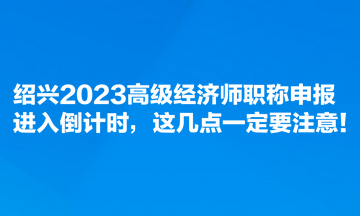 紹興2023高級經(jīng)濟(jì)師職稱申報進(jìn)入倒計時，這幾點一定要注意！