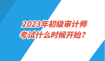 2023年初級審計師考試什么時候開始？