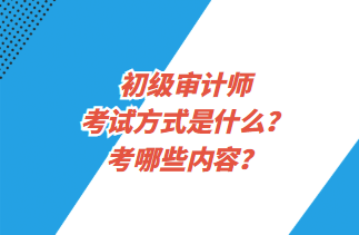 初級審計師考試方式是什么？考哪些內(nèi)容？