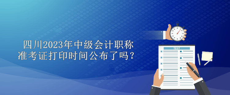 四川2023年中級(jí)會(huì)計(jì)職稱準(zhǔn)考證打印時(shí)間公布了嗎？