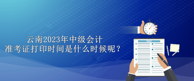 云南2023年中級會計準考證打印時間是什么時候呢？