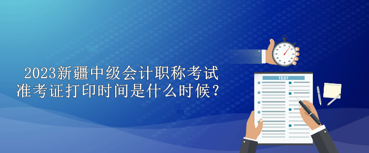 2023新疆中級(jí)會(huì)計(jì)職稱考試準(zhǔn)考證打印時(shí)間是什么時(shí)候？