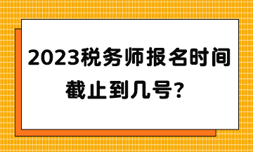 2023稅務(wù)師報(bào)名時(shí)間截止到幾號(hào)？