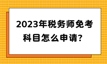 2023年稅務(wù)師免考科目怎么申請(qǐng)？