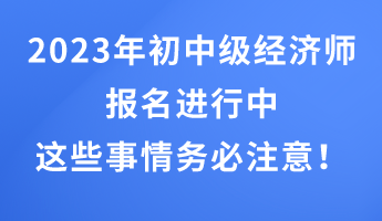 2023年初中級經(jīng)濟師報名進行中 這些事情務(wù)必注意！