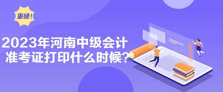 2023年河南中級會計準(zhǔn)考證打印什么時候？