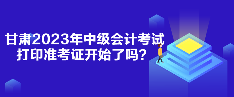 甘肅2023年中級(jí)會(huì)計(jì)考試打印準(zhǔn)考證開(kāi)始了嗎？