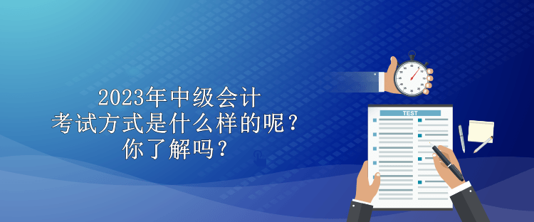 2023年中級(jí)會(huì)計(jì)考試方式是什么樣的呢？你了解嗎？