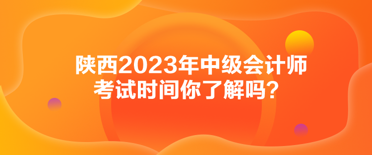 陜西2023年中級(jí)會(huì)計(jì)師考試時(shí)間你了解嗎？