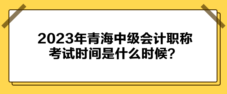 2023年青海中級會計(jì)職稱考試時(shí)間是什么時(shí)候？