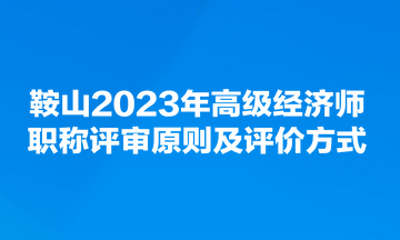 鞍山2023年高級經濟師職稱評審原則及評價方式