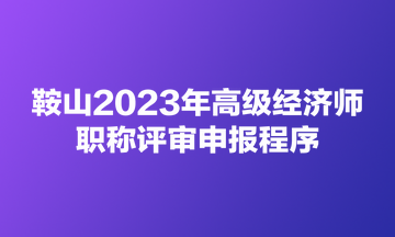 鞍山2023年高級經濟師職稱評審申報程序