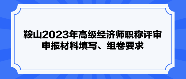 鞍山2023年高級經(jīng)濟師職稱評審申報材料填寫、組卷要求