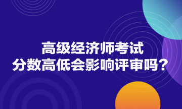 高級(jí)經(jīng)濟(jì)師考試分?jǐn)?shù)高低會(huì)影響評(píng)審嗎？