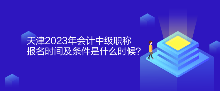 天津2023年會計中級職稱報名時間及條件是什么時候？