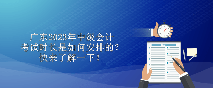 廣東2023年中級(jí)會(huì)計(jì)考試時(shí)長(zhǎng)是如何安排的？快來(lái)了解一下！