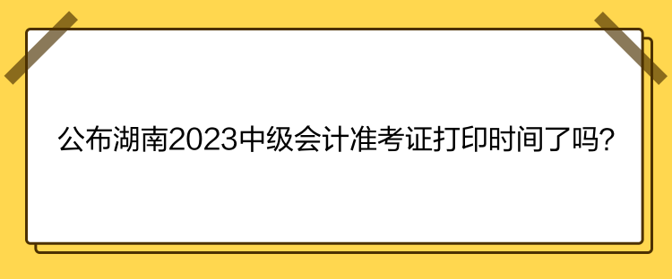 公布湖南2023中級會計準考證打印時間了嗎？