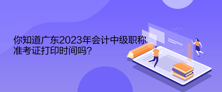 你知道廣東2023年會(huì)計(jì)中級(jí)職稱準(zhǔn)考證打印時(shí)間嗎？