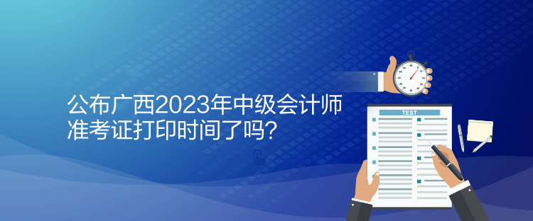 公布廣西2023年中級(jí)會(huì)計(jì)師準(zhǔn)考證打印時(shí)間了嗎？