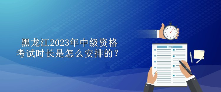 黑龍江2023年中級(jí)資格考試時(shí)長(zhǎng)是怎么安排的？