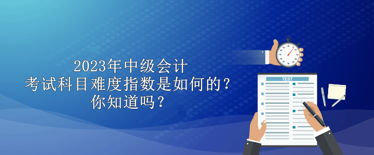 2023年中級(jí)會(huì)計(jì)考試科目難度指數(shù)是如何的？你知道嗎？