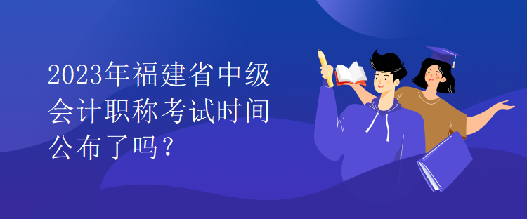 2023年福建省中級會計職稱考試時間公布了嗎？