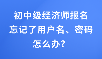 初中級經(jīng)濟師報名忘記了用戶名、密碼怎么辦？