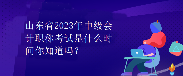 山東省2023年中級(jí)會(huì)計(jì)職稱(chēng)考試是什么時(shí)間你知道嗎？