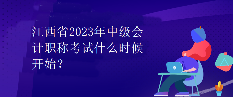 江西省2023年中級(jí)會(huì)計(jì)職稱(chēng)考試什么時(shí)候開(kāi)始？