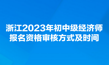 浙江2023年初中級(jí)經(jīng)濟(jì)師報(bào)名資格審核方式及時(shí)間