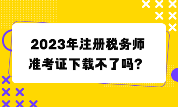 注冊(cè)稅務(wù)師準(zhǔn)考證下載不了嗎