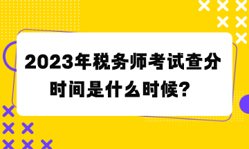 2023年稅務(wù)師考試查分時間是什么時候？