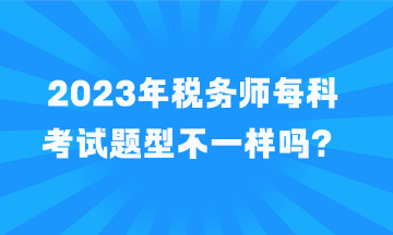 稅務(wù)師每科考試題型不一樣嗎？